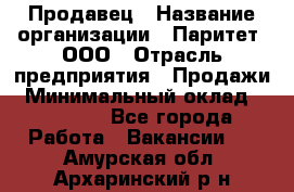 Продавец › Название организации ­ Паритет, ООО › Отрасль предприятия ­ Продажи › Минимальный оклад ­ 18 000 - Все города Работа » Вакансии   . Амурская обл.,Архаринский р-н